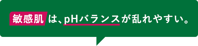 敏感肌は、pHバランスが乱れやすい。